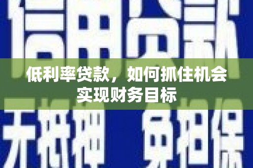 乐平低利率贷款，如何抓住机会实现财务目标