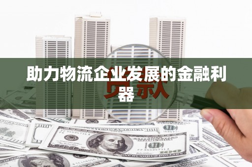 乐平助力物流企业发展的金融利器