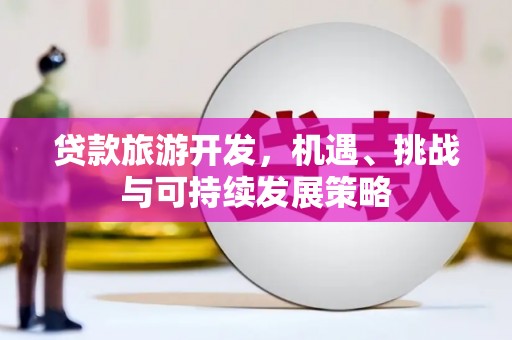 乐平贷款旅游开发，机遇、挑战与可持续发展策略