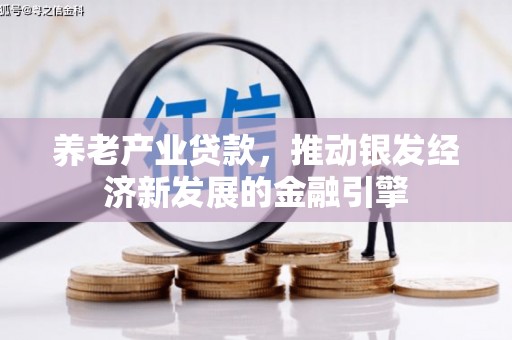 乐平养老产业贷款，推动银发经济新发展的金融引擎