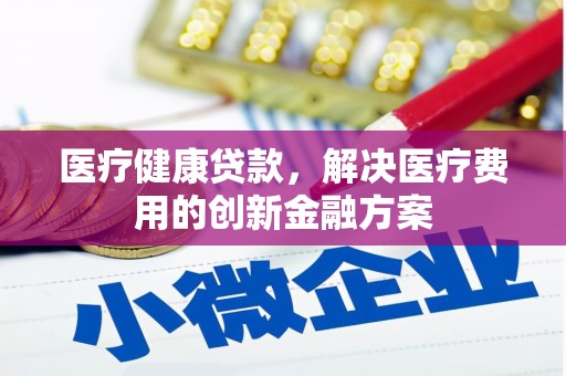 乐平医疗健康贷款，解决医疗费用的创新金融方案