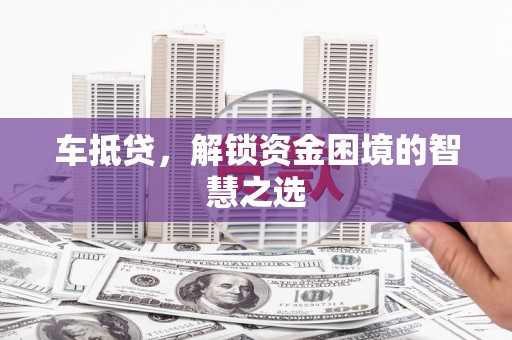 乐平车抵贷，解锁资金困境的智慧之选