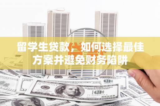 乐平留学生贷款，如何选择最佳方案并避免财务陷阱