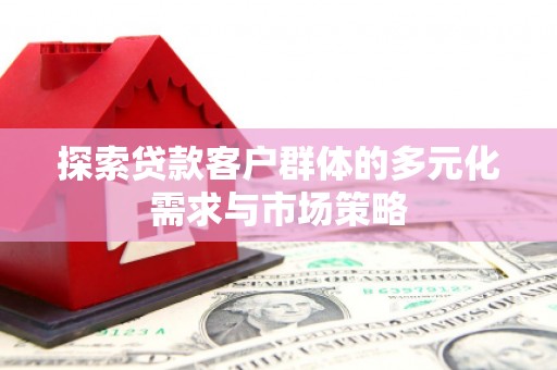 乐平探索贷款客户群体的多元化需求与市场策略