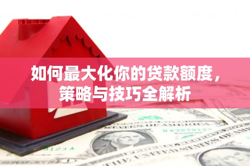 乐平如何最大化你的贷款额度，策略与技巧全解析