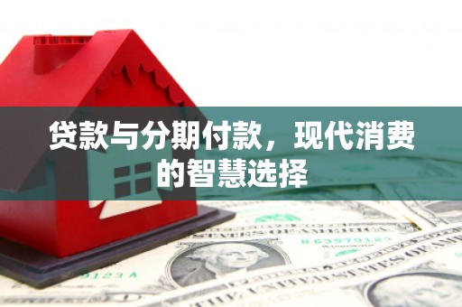 乐平贷款与分期付款，现代消费的智慧选择