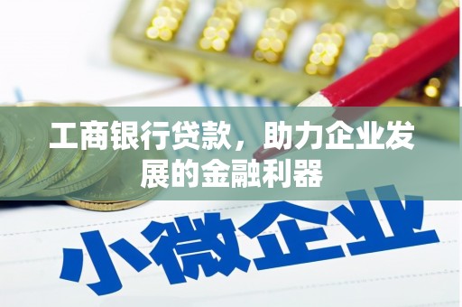 乐平工商银行贷款，助力企业发展的金融利器