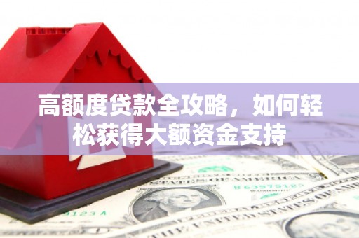 乐平高额度贷款全攻略，如何轻松获得大额资金支持