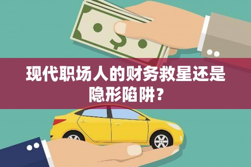 乐平现代职场人的财务救星还是隐形陷阱？