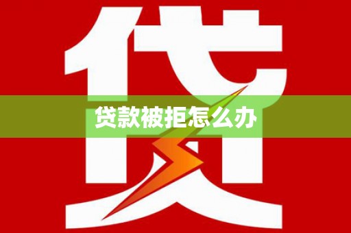 乐平贷款被拒怎么办