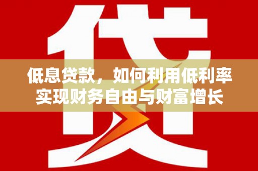 乐平低息贷款，如何利用低利率实现财务自由与财富增长